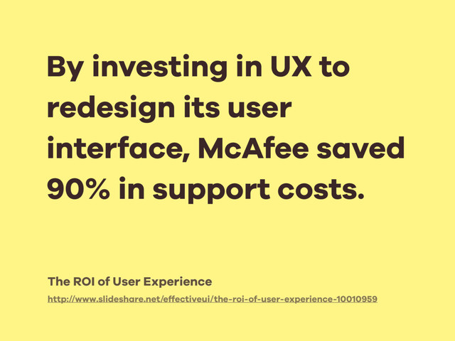 http://www.slideshare.net/effectiveui/the-roi-of-user-experience-10010959
By investing in UX to
redesign its user
interface, McAfee saved
90% in support costs.
The ROI of User Experience
