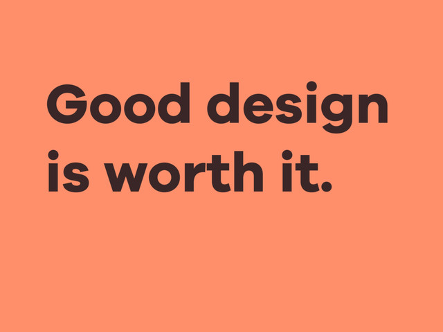 Good design
is worth it.

