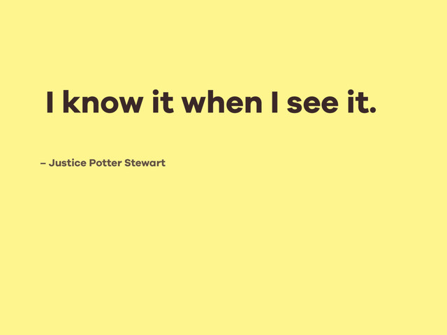 – Justice Potter Stewart
I know it when I see it.
