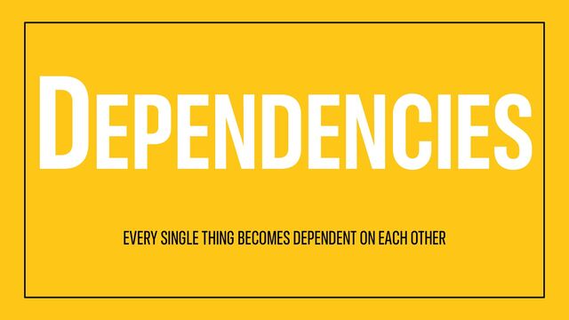 DEPENDENCIES
EVERY SINGLE THING BECOMES DEPENDENT ON EACH OTHER
