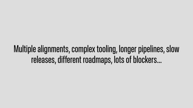 Multiple alignments, complex tooling, longer pipelines, slow
releases, different roadmaps, lots of blockers…
