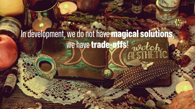 In development, we do not have magical solutions,
we have trade-offs!
