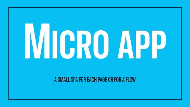 MICRO APP
A SMALL SPA FOR EACH PAGE OR FOR A FLOW
