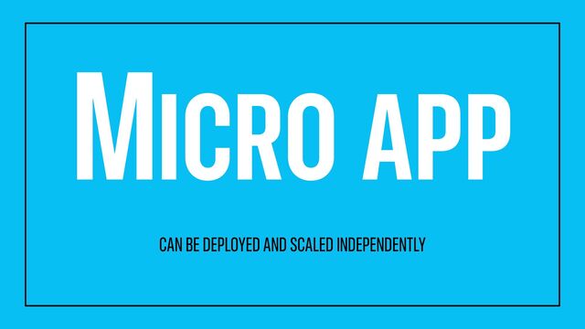 MICRO APP
CAN BE DEPLOYED AND SCALED INDEPENDENTLY
