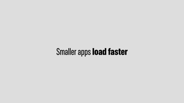 Smaller apps load faster
