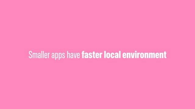 Smaller apps have faster local environment
