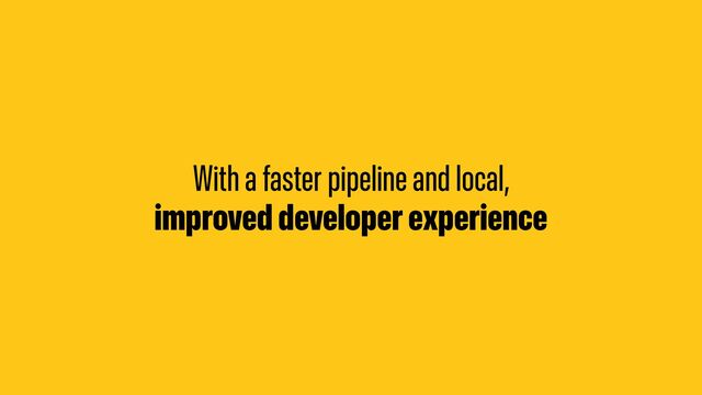 With a faster pipeline and local,
improved developer experience
