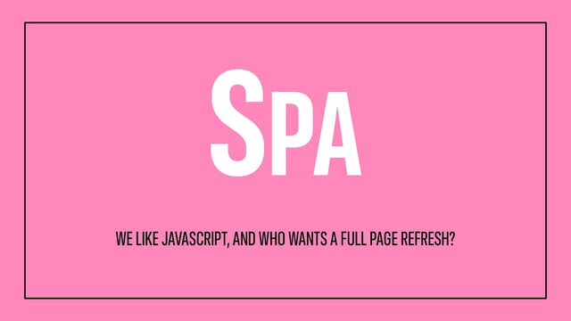 SPA
WE LIKE JAVASCRIPT, AND WHO WANTS A FULL PAGE REFRESH?
