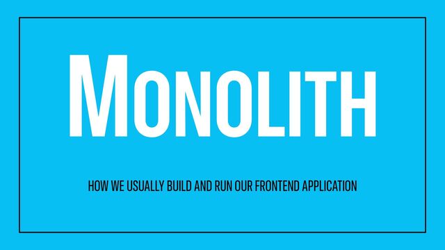 MONOLITH
HOW WE USUALLY BUILD AND RUN OUR FRONTEND APPLICATION
