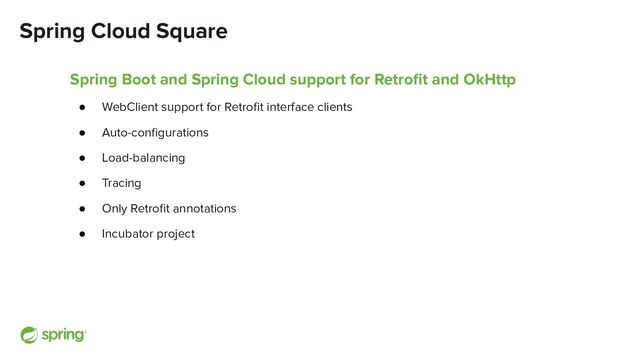 Spring Cloud Square
Spring Boot and Spring Cloud support for Retroﬁt and OkHttp
● WebClient support for Retroﬁt interface clients
● Auto-conﬁgurations
● Load-balancing
● Tracing
● Only Retroﬁt annotations
● Incubator project
