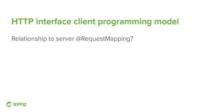 HTTP interface client programming model
Relationship to server @RequestMapping?
