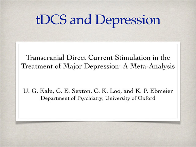 tDCS and Depression
!
Transcranial Direct Current Stimulation in the	

Treatment of Major Depression: A Meta-Analysis	

!
!
U. G. Kalu, C. E. Sexton, C. K. Loo, and K. P. Ebmeier	

Department of Psychiatry, University of Oxford 	

!
