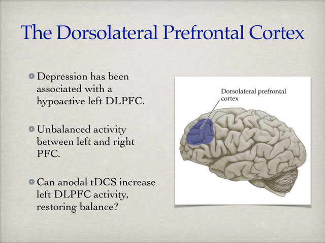 The Dorsolateral Prefrontal Cortex
Depression has been
associated with a
hypoactive left DLPFC.	

Unbalanced activity
between left and right
PFC.	

Can anodal tDCS increase
left DLPFC activity,
restoring balance?
