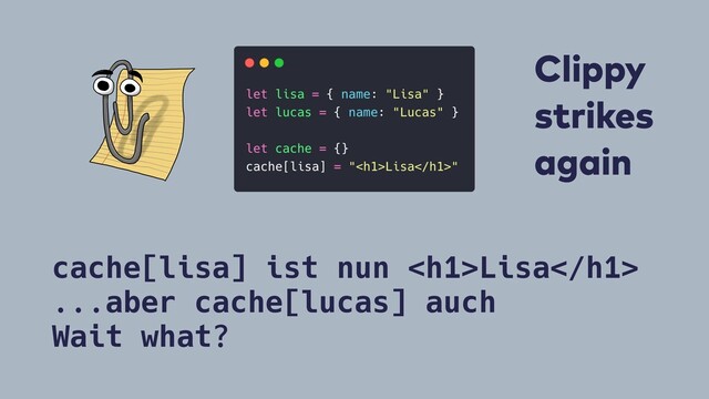 cache[lisa] ist nun <h1>Lisa</h1>
...aber cache[lucas] auch
Wait what?
Clippy
strikes
again
