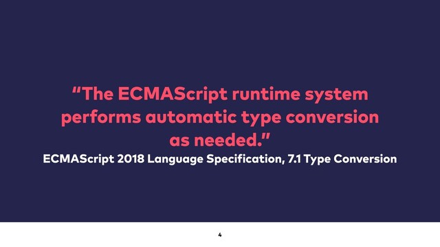 4
“The ECMAScript runtime system
performs automatic type conversion
as needed.”
ECMAScript 2018 Language Specification, 7.1 Type Conversion
