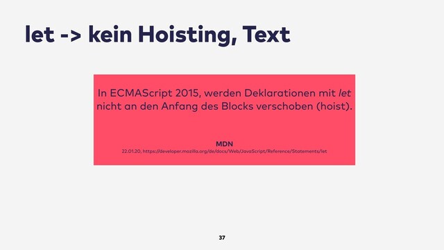 let -> kein Hoisting, Text
37
In ECMAScript 2015, werden Deklarationen mit let
nicht an den Anfang des Blocks verschoben (hoist).
MDN
22.01.20, https://developer.mozilla.org/de/docs/Web/JavaScript/Reference/Statements/let
