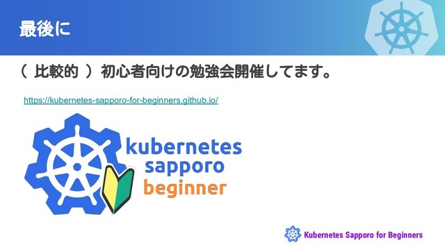 Kubernetes Sapporo for Beginners
最後に
( 比較的 ) 初心者向けの勉強会開催してます。
https://kubernetes-sapporo-for-beginners.github.io/
