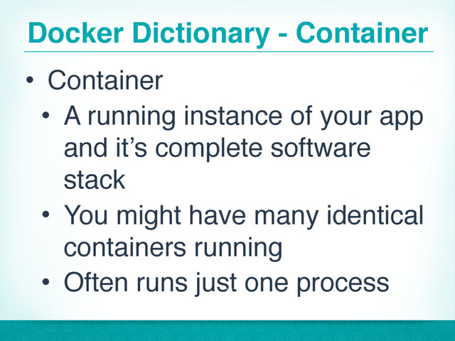 Docker Dictionary - Container
• Container
• A running instance of your app
and it’s complete software
stack
• You might have many identical
containers running
• Often runs just one process
13
