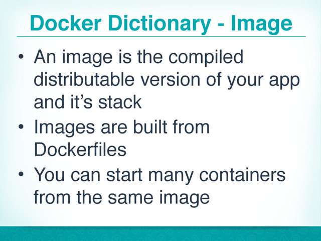 Docker Dictionary - Image
• An image is the compiled
distributable version of your app
and it’s stack
• Images are built from
Dockerfiles
• You can start many containers
from the same image
14
