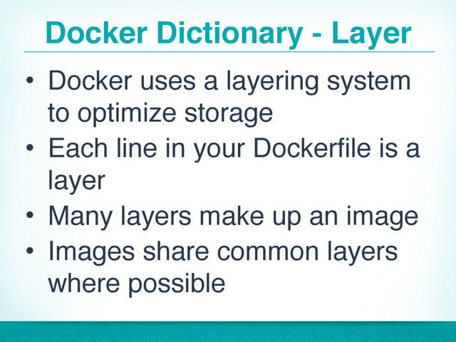 Docker Dictionary - Layer
• Docker uses a layering system
to optimize storage
• Each line in your Dockerfile is a
layer
• Many layers make up an image
• Images share common layers
where possible
15
