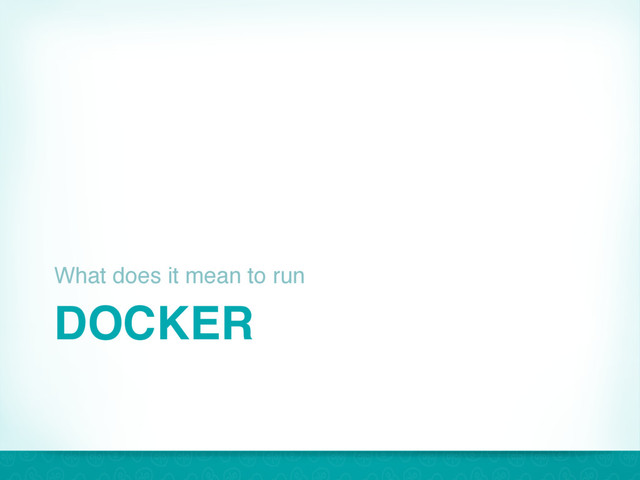 DOCKER
What does it mean to run
23
