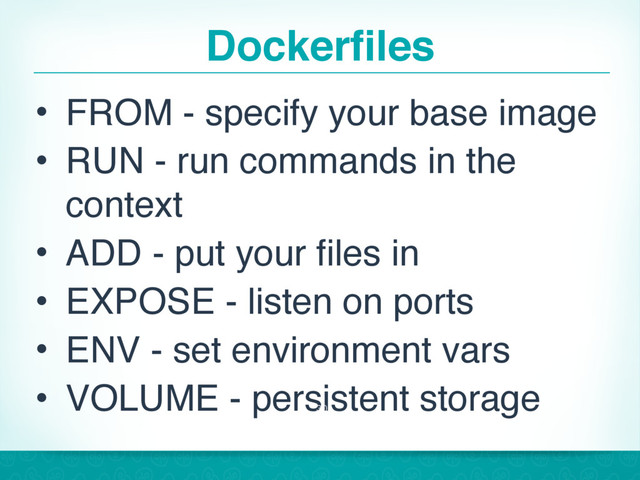 Dockerfiles
• FROM - specify your base image
• RUN - run commands in the
context
• ADD - put your files in
• EXPOSE - listen on ports
• ENV - set environment vars
• VOLUME - persistent storage
30
