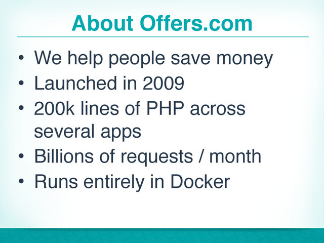 About Offers.com
• We help people save money
• Launched in 2009
• 200k lines of PHP across
several apps
• Billions of requests / month
• Runs entirely in Docker
4
