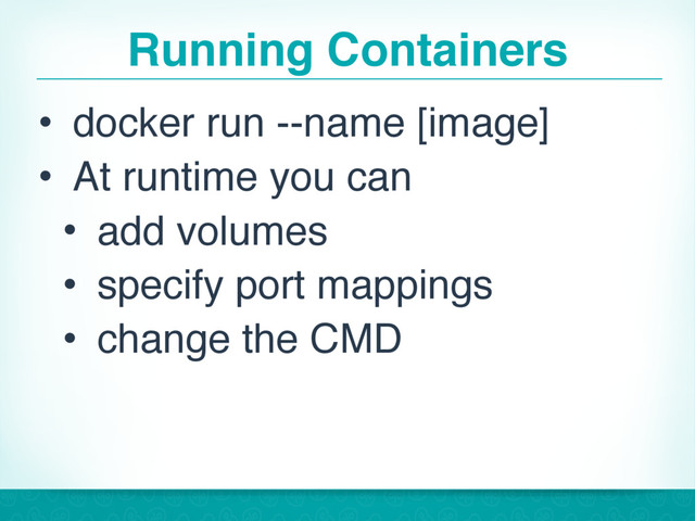 Running Containers
• docker run --name [image]
• At runtime you can
• add volumes
• specify port mappings
• change the CMD
33
