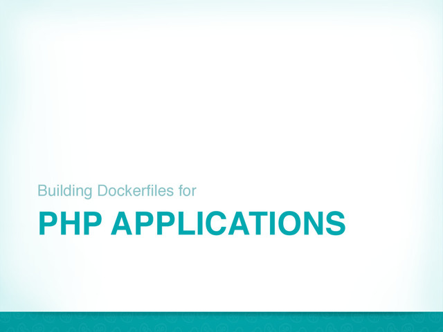 PHP APPLICATIONS
Building Dockerfiles for
34
