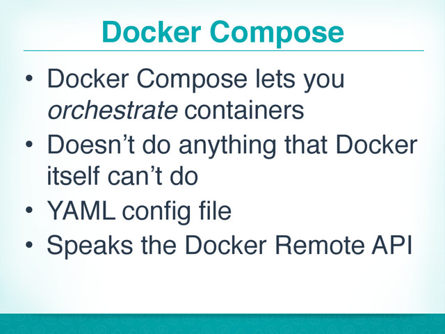 Docker Compose
• Docker Compose lets you
orchestrate containers
• Doesn’t do anything that Docker
itself can’t do
• YAML config file
• Speaks the Docker Remote API
36
