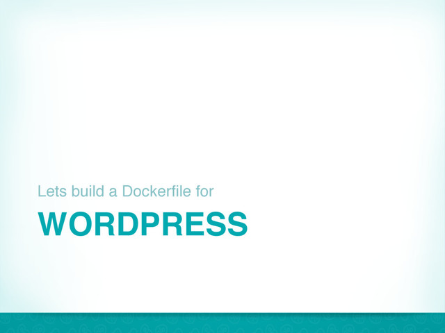 WORDPRESS
Lets build a Dockerfile for
37
