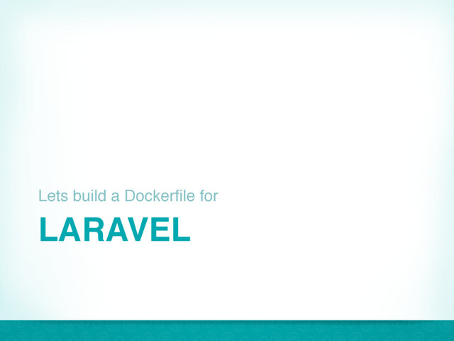 LARAVEL
Lets build a Dockerfile for
38
