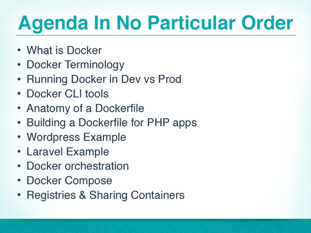 Agenda In No Particular Order
• What is Docker
• Docker Terminology
• Running Docker in Dev vs Prod
• Docker CLI tools
• Anatomy of a Dockerfile
• Building a Dockerfile for PHP apps
• Wordpress Example
• Laravel Example
• Docker orchestration
• Docker Compose
• Registries & Sharing Containers
