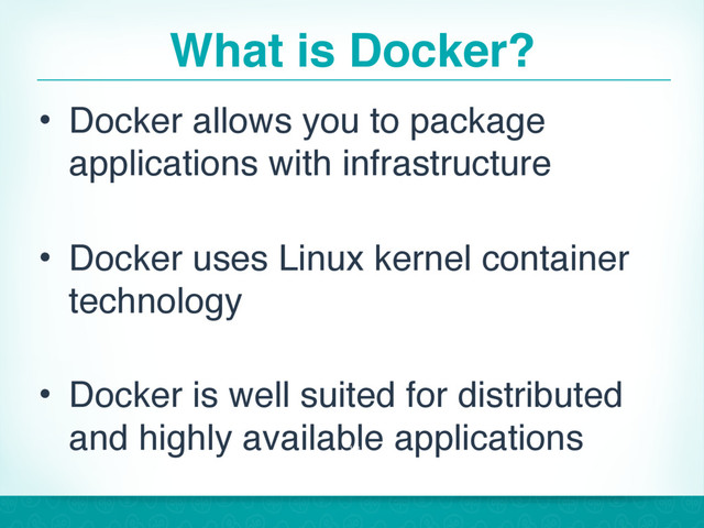 What is Docker?
• Docker allows you to package
applications with infrastructure
• Docker uses Linux kernel container
technology
• Docker is well suited for distributed
and highly available applications
10
