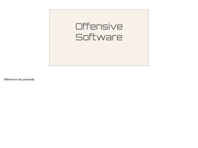 Offensive
Software
Oﬀensive to me, personally
