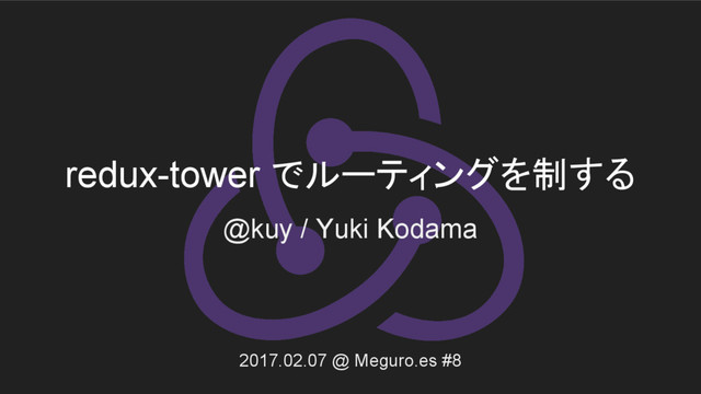redux-tower でルーティングを制する
@kuy / Yuki Kodama
2017.02.07 @ Meguro.es #8
