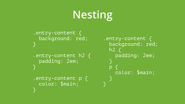 Nesting
.entry-content { 
background: red; 
} 
 
.entry-content h2 { 
padding: 2em; 
} 
 
.entry-content p { 
color: $main; 
}
.entry-content { 
background: red; 
h2 { 
padding: 2em; 
} 
p { 
color: $main; 
} 
}

