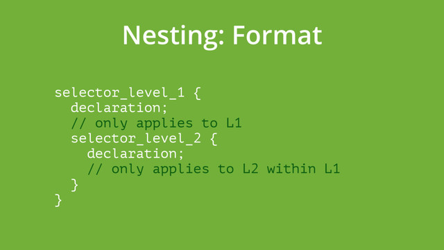 Nesting: Format
selector_level_1 { 
declaration;  
// only applies to L1 
selector_level_2 { 
declaration;  
// only applies to L2 within L1 
} 
}
