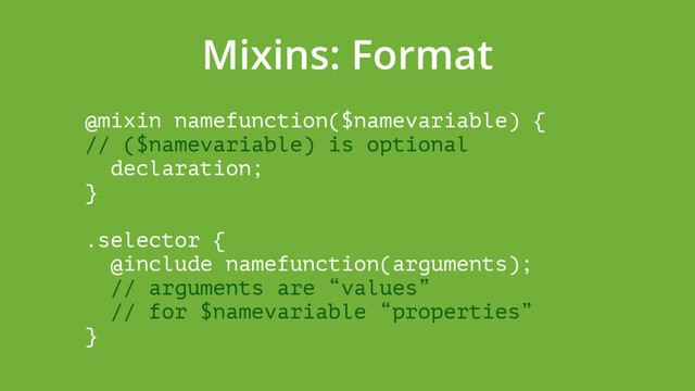 Mixins: Format
@mixin namefunction($namevariable) { 
// ($namevariable) is optional 
declaration; 
} 
 
.selector { 
@include namefunction(arguments); 
// arguments are “values” 
// for $namevariable “properties” 
}
