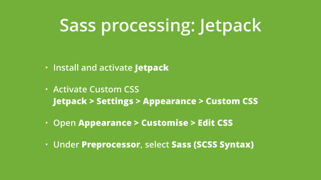 Sass processing: Jetpack
• Install and activate Jetpack
• Activate Custom CSS 
Jetpack > Settings > Appearance > Custom CSS
• Open Appearance > Customise > Edit CSS
• Under Preprocessor, select Sass (SCSS Syntax)

