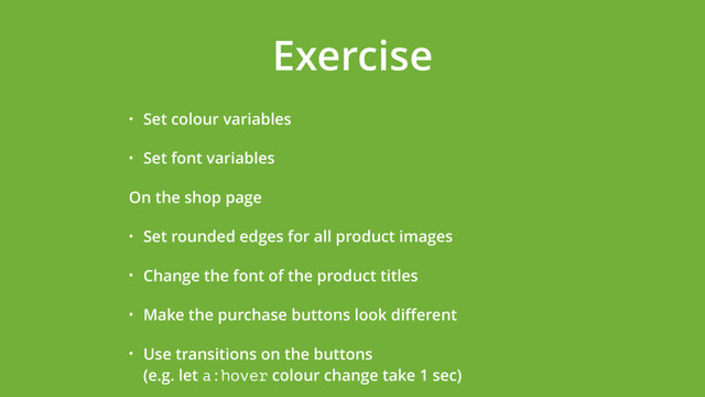 Exercise
• Set colour variables
• Set font variables
On the shop page
• Set rounded edges for all product images
• Change the font of the product titles
• Make the purchase buttons look diﬀerent
• Use transitions on the buttons  
(e.g. let a:hover colour change take 1 sec)
