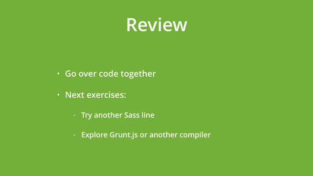 Review
• Go over code together
• Next exercises:
- Try another Sass line
- Explore Grunt.js or another compiler
