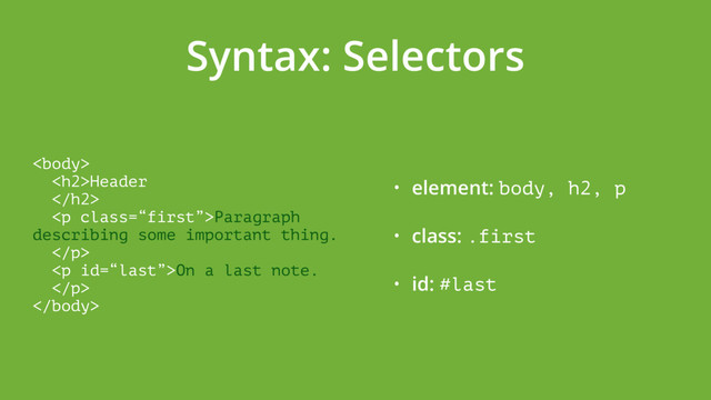 Syntax: Selectors
 
<h2>Header 
</h2> 
<p class="“first”">Paragraph
describing some important thing. 
</p> 
<p>On a last note. 
</p> 

• element: body, h2, p
• class: .first
• id: #last
