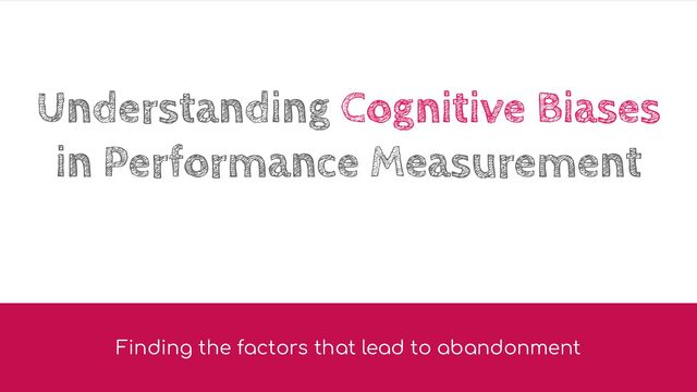 Understanding Cognitive Biases
in Performance Measurement
Finding the factors that lead to abandonment
