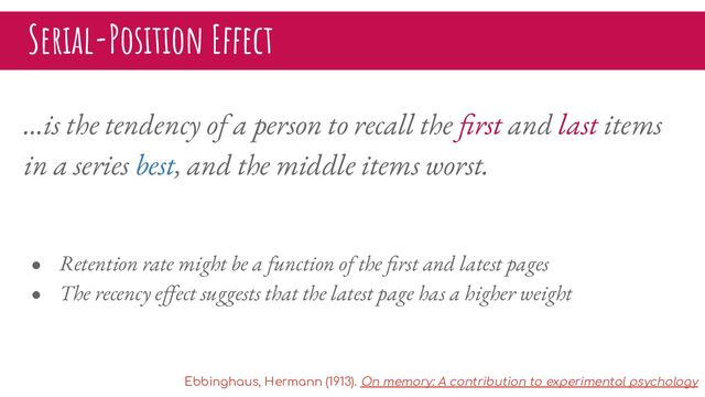 Serial-Position Effect
…is the tendency of a person to recall the ﬁrst and last items
in a series best, and the middle items worst.
● Retention rate might be a function of the ﬁrst and latest pages
● The recency eﬀect suggests that the latest page has a higher weight
Ebbinghaus, Hermann (1913). On memory: A contribution to experimental psychology
