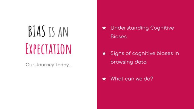 BIAS is an
Expectation
Our Journey Today...
★ Understanding Cognitive
Biases
★ Signs of cognitive biases in
browsing data
★ What can we do?

