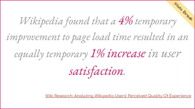 Stats
B
reak
Wikipedia found that a 4% temporary
improvement to page load time resulted in an
equally temporary 1% increase in user
satisfaction.
Wiki Research: Analyzing Wikipedia Users’ Perceived Quality Of Experience
