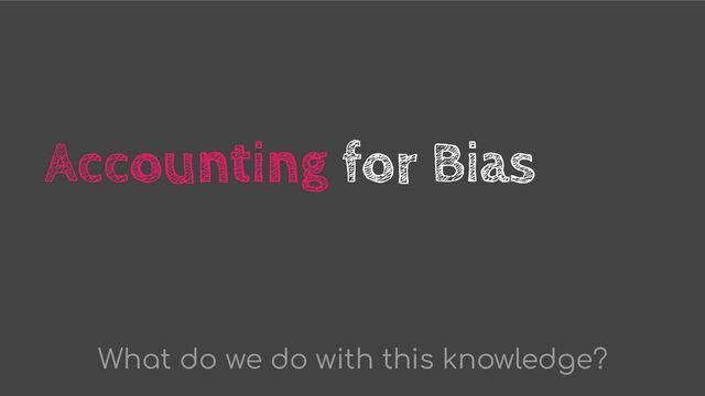 Accounting for Bias
What do we do with this knowledge?
