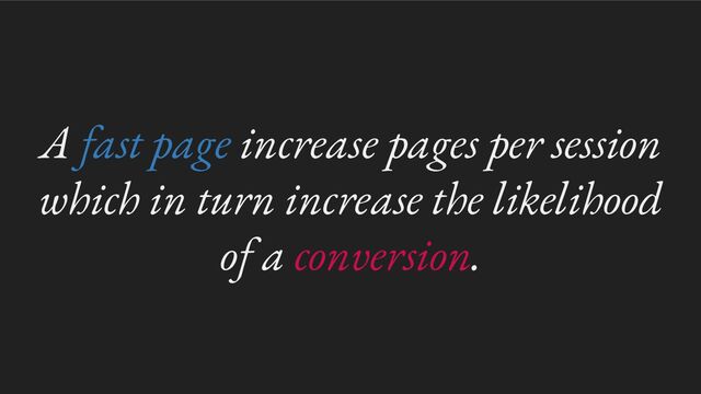 A fast page increase pages per session
which in turn increase the likelihood
of a conversion.
