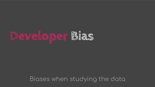 Developer Bias
Biases when studying the data
